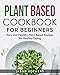 Plant Based Cookbook for Beginners: Easy and Healthy Plant Based Recipes for Healthy Eating (Vegan Cookbooks)