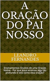 A ORAÇÃO DO PAI NOSSO: Ensinamentos Ocultos de uma Oração Nobre - Por que Jesus ensinou algo tão profundo e vivo como esta oração?