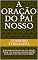 Livro A ORAÇÃO DO PAI NOSSO: Ensinamentos Ocultos de uma Oração Nobre - Por que Jesus ensinou algo tão profundo e vivo como esta oração?