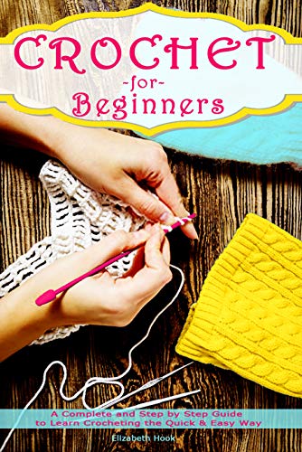 Crochet For Beginners: A Complete and Step by Step Guide to Learn Crocheting the Quick & Easy Way by Elizabeth Hook