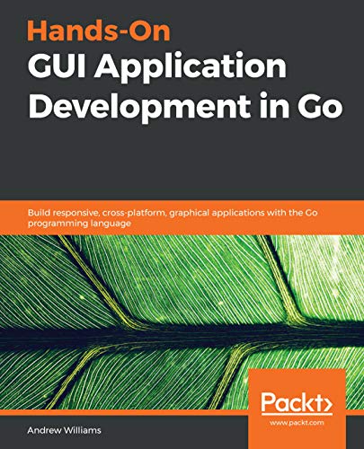 Hands-On GUI Application Development in Go: Build responsive, cross-platform, graphical applications with the Go programming language by Andrew Williams