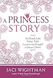 A Princess Story: The Real-Life Fairy Tale Found in the Gospel of Jesus Christ by Jaci Wightman