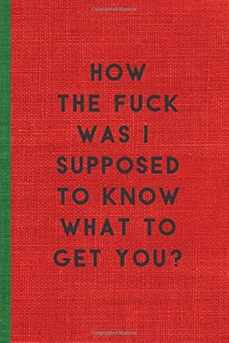 Download HOW THE FUCK WAS I SUPPOSED TO KNOW WHAT TO GET YOU: Humorous Christmas Notebook/ Lined Journal / Ideal Christmas or Secret Santa Gift, 120 pages. Funny naughty rude gag. PDF