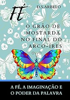 Livro FÉ 0 GRÃO DE MOSTARDA NO FINAL DO ARCO-ÍRES: Fé, imaginação e o poder da palavra