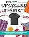 The Upcycled T-Shirt: 28 Easy-to-Make Projects That Save the Planet • Clothing, Accessories, Home Decor & Gifts