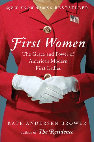 First Women: The Grace and Power of America's Modern First Ladies, by Kate Andersen Brower First Women: The Grace and Power of America's Modern First Ladies, by Kate Andersen Brower