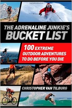 The Adrenaline Junkie's Bucket List: 100 Extreme Outdoor Adventures to Do Before You Die, by Christopher Van Tilburg The Adrenaline Junkie's Bucket List: 100 Extreme Outdoor Adventures to Do Before You Die, by Christopher Van Tilburg