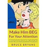 Make Him BEG For Your Attention: 75 Communication Secrets for Captivating Men to Get the Love and Commitment You Deserve