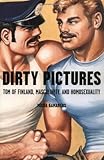 Dirty Pictures: Tom of Finland, Masculinity, and Homosexuality by 