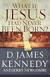 WHAT IF JESUS HAD NEVER BEEN BORN? by DR. D JAMES KENNEDY, JERRY NEWCOMBE
