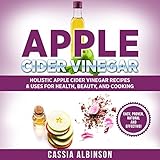 Apple Cider Vinegar: Holistic Apple Cider Recipes & Uses for Health, Beauty, Cooking & Home by 