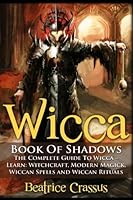 Wicca: Book of Shadows - The Complete Guide to Wicca - Learn: Witchcraft, Modern Magick, Wiccan Spells and Wiccan Rituals 1516848055 Book Cover