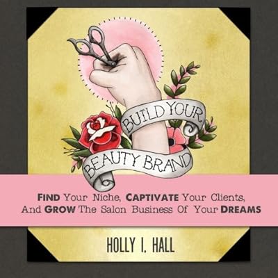 Build Your Beauty Brand: Find Your Niche, Captivate Your Clients, And Grow The Salon Business Of Your Dreams
