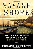 Savage Shore: Life and Death with Nicaragua's Last Shark Hunters by Edward Marriott
