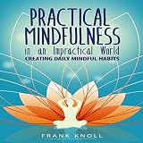 Practical Mindfulness in an Impractical World: Creating Daily Mindful Habits by 