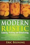 Modern Rustic: Canning, Pickling and Dehydrating: A Guide to Food Preservation - Includes Canning, P Modern Rustic: Canning, Pickling and Dehydrating: A Guide to Food Preservation - Includes Canning, P