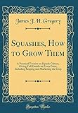 Squashes, How to Grow Them: A Practical Treatise on Squash Culture, Giving Full Details on Every Point, Including Keeping and Marketing the Crop (Classic Reprint) by