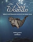 The Sea Woman: Sedna in Inuit Shamanism and Art in the Eastern Arctic by 