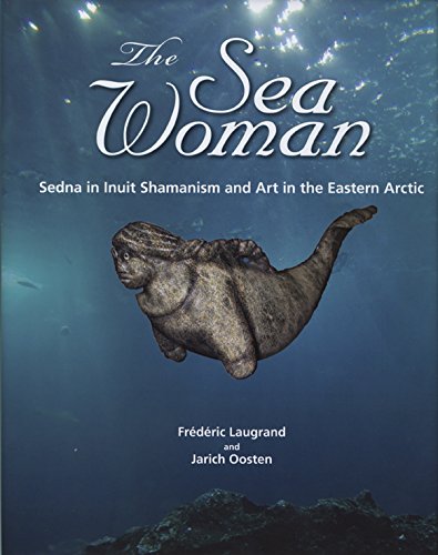 The Sea Woman: Sedna in Inuit Shamanism and Art in the Eastern Arctic by Frédéric Laugrand, Jarich Oosten