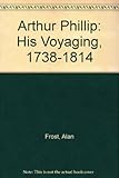 Front cover for the book Arthur Phillip, 1738-1814: His Voyaging by Alan Frost