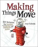 Making Things Move DIY Mechanisms for Inventors, Hobbyists, and Artists