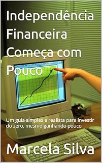 Livro Independência Financeira Começa com Pouco: Um guia simples e realista para investir do zero, mesmo ganhando pouco