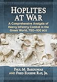 Hoplites at War: A Comprehensive Analysis of Heavy Infantry Combat in the Greek World, 750-100 bce by Paul M. Bardunias, Jr., Fred Eugene Ray