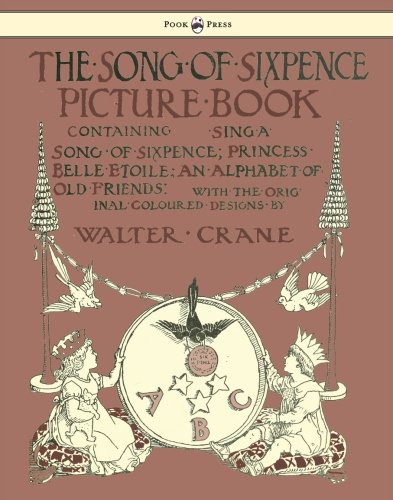 The Song of Sixpence Picture Book Containing Sing a Song of Sixpence, Princess Belle Etoile, an Alphabet of Old Friends With the Original Coloured Designs by Walter Crane