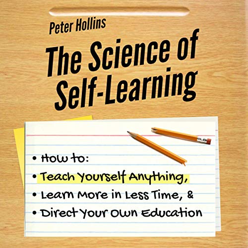 The Science of Self-Learning: How to Teach Yourself Anything, Learn More in Less Time, and Direct Yo