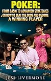 Poker: From Basic To Advanced Strategies On How To Beat The Odds And Become A Winning Player: (poker;poker math;poker strategies; poker for beginners; how to play poker)