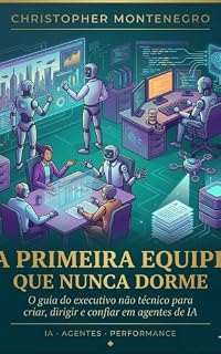 Livro A primeira Equipe que nunca dorme: O Guia do Executivo Não Técnico para Criar, Dirigir e Confiar em Agentes de IA