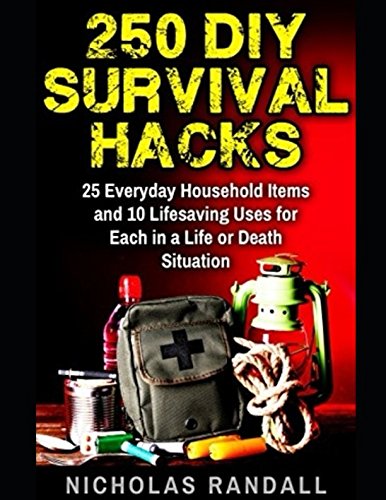 250 DIY Survival Hacks: 25 Everyday Household Items and 10 Lifesaving Uses for Each in a Life or Death Situation