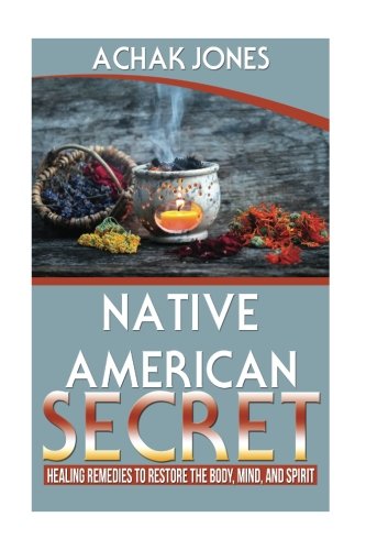 Native American Secret Healing Remedies To Restore The Body, Mind And Spirit