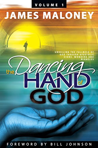 Volume 1 the Dancing Hand of God: Unveiling the Fullness of God Through Apostolic Signs, Wonders, an by James Maloney
