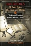 100 Books To Read Before The Four Last Things: The Essential Guide to Catholic Spiritual Classics by Marie I. George