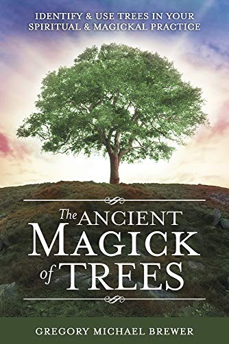 The Ancient Magick of Trees: Identify & Use Trees in Your Spiritual & Magickal Practice by Gregory Michael Brewer