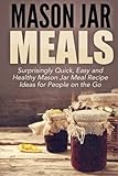 Mason Jar Meals: Surprisingly Quick, Easy and Healthy Mason Jar Meal Recipe Ideas for People on the by Jessica Jacobs