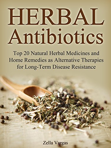 Herbal Antibiotics: Top 20 Natural Herbal Medicines and Home Remedies as Alternative Therapies for Long-Term Disease Resistance (home remedies, alternative medicine, natural antibiotics)