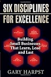 Six Disciplines for Excellence: Building Small Businesses That Learn, Lead and Last by Gary Harpst (2007-04-01)