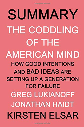 SUMMARY: The Coddling of the American Mind by Greg Lukianoff and Jonathan Haidt: How Good Intentions and Bad Ideas Are Setting Up a Generation for Failure