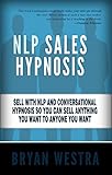 NLP Sale Hypnosis: Sell With NLP And Conversational Hypnosis So You Can Sell Anything You Want To Anyone You Want