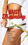 Waist Training: Get Slim Using Waist Cinchers and Corsets