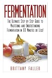 Fermentation: The Ultimate Step by Step Guide to Mastering Fermentation and Probiotic Foods for Life Fermentation: The Ultimate Step by Step Guide to Mastering Fermentation and Probiotic Foods for Life