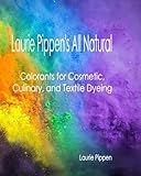 Laurie Pippen's All Natural Colorants for Cosmetic, Culinary, and Textile Dyeing by Laurie Pippen