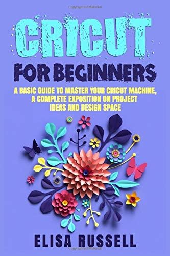 Cricut For Beginners: A Basic Guide To Master Your Cricut Machine, A Complete Exposition On Project Ideas and Design Space