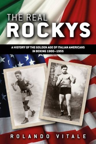 The Real Rockys: A History of the Golden Age of Italian Americans in Boxing 1900-1955 The Real Rockys: A History of the Golden Age of Italian Americans in Boxing 1900-1955