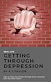Getting Through Depression: Tips to help you break through from someone who has been there! by K.J. Taylor