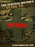 The Survival Doctor's Guide to Burns: What to Do When There Is No Doctor (The Survival Doctor's Guides Book 2)