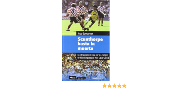 Scunthorpe Hasta La Muerte El Extraordinario Viaje Por Los Campos De Futbol Ingleses De Alex Calvo Garcia Hibridos Gurruchaga Inigo Amazon Es Libros Scunthorpe Hasta La Muerte El Extraordinario Viaje Por Los Campos De Futbol Ingleses De Alex Calvo Garcia Hibridos Gurruchaga Inigo Amazon Es Libros