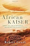 African Kaiser: General Paul von Lettow-Vorbeck and the Great War in Africa, 1914-1918
